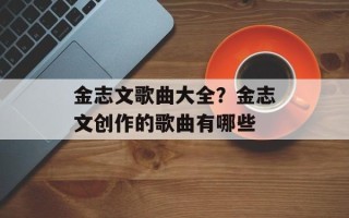 金志文歌曲大全？金志文创作的歌曲有哪些
