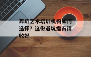 舞蹈艺术培训机构如何选择？这份避坑指南请收好