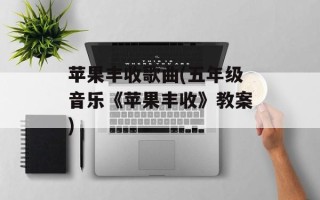 苹果丰收歌曲(五年级音乐《苹果丰收》教案)