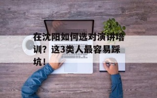 在沈阳如何选对演讲培训？这3类人最容易踩坑！
