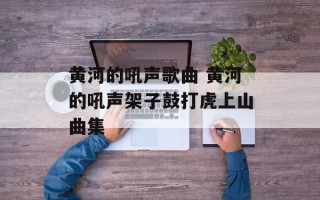 黄河的吼声歌曲 黄河的吼声架子鼓打虎上山曲集