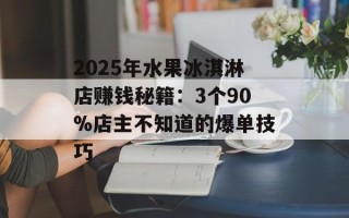 2025年水果冰淇淋店赚钱秘籍：3个90%店主不知道的爆单技巧