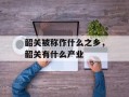 韶关被称作什么之乡，韶关有什么产业