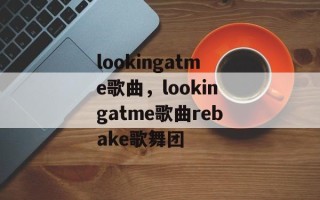 lookingatme歌曲，lookingatme歌曲rebake歌舞团