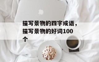 描写景物的四字成语，描写景物的好词100个