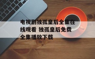 电视剧独孤皇后全集在线观看 独孤皇后免费全集播放下载
