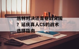 丛林对决还是巷战突围？延庆真人CS的战术选择指南