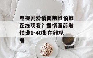 电视剧爱情面前谁怕谁在线观看？爱情面前谁怕谁1-40集在线观看