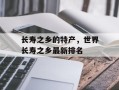 长寿之乡的特产，世界长寿之乡最新排名