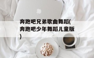 奔跑吧兄弟歌曲舞蹈(奔跑吧少年舞蹈儿童版)