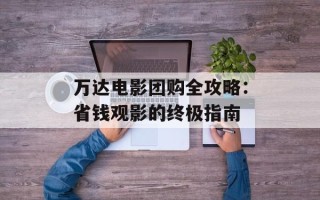 万达电影团购全攻略：省钱观影的终极指南