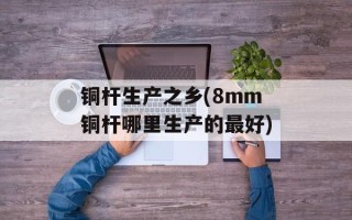 铜杆生产之乡(8mm铜杆哪里生产的最好)