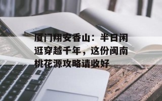 厦门翔安香山：半日闲逛穿越千年，这份闽南桃花源攻略请收好