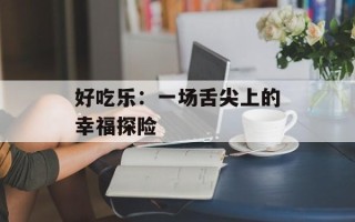好吃乐：一场舌尖上的幸福探险
