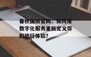 春秋国旅官网：如何用数字化服务重新定义你的旅行体验？
