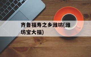 齐鲁福寿之乡潍坊(潍坊宝大福)
