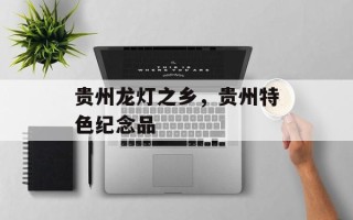 贵州龙灯之乡，贵州特色纪念品