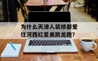 为什么天津人装修都爱往河西红星美凯龙跑？