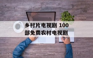 乡村片电视剧 100部免费农村电视剧