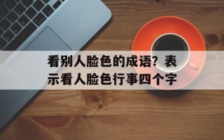 看别人脸色的成语？表示看人脸色行事四个字