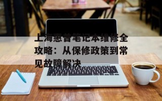 上海惠普笔记本维修全攻略：从保修政策到常见故障解决