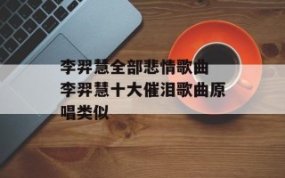 李羿慧全部悲情歌曲 李羿慧十大催泪歌曲原唱类似