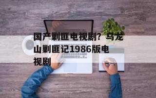 国产剿匪电视剧？乌龙山剿匪记1986版电视剧