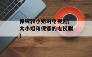 保镖和小姐的电视剧(大小姐和保镖的电视剧)