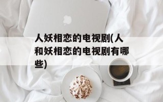 人妖相恋的电视剧(人和妖相恋的电视剧有哪些)