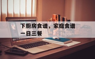 下厨房食谱，家庭食谱一日三餐