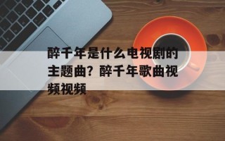醉千年是什么电视剧的主题曲？醉千年歌曲视频视频