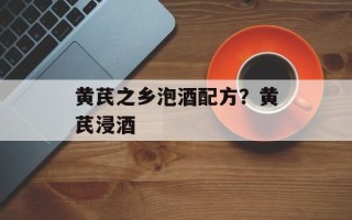 黄芪之乡泡酒配方？黄芪浸酒