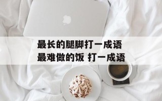 最长的腿脚打一成语 最难做的饭 打一成语