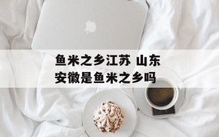 鱼米之乡江苏 山东 安徽是鱼米之乡吗