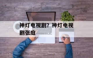 神灯电视剧？神灯电视剧张庭