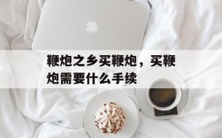 鞭炮之乡买鞭炮，买鞭炮需要什么手续