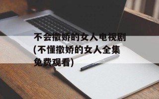 不会撒娇的女人电视剧(不懂撒娇的女人全集免费观看)