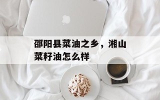 邵阳县菜油之乡，湘山菜籽油怎么样