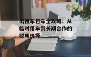 出租车包车全攻略：从临时用车到长期合作的聪明选择