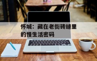 怀城：藏在老街砖缝里的慢生活密码