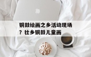铜鼓绘画之乡活动现场？壮乡铜鼓儿童画