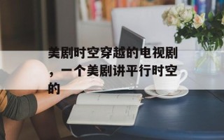 美剧时空穿越的电视剧，一个美剧讲平行时空的