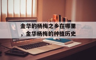金华的杨梅之乡在哪里，金华杨梅的种植历史