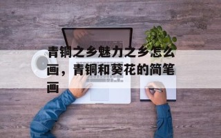 青铜之乡魅力之乡怎么画，青铜和葵花的简笔画