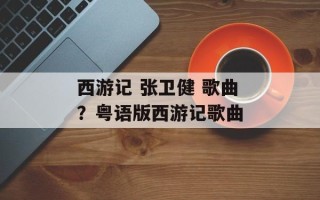 西游记 张卫健 歌曲？粤语版西游记歌曲