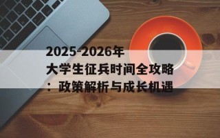 2025-2026年大学生征兵时间全攻略：政策解析与成长机遇