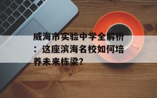 威海市实验中学全解析：这座滨海名校如何培养未来栋梁？
