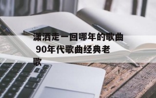 潇洒走一回哪年的歌曲 90年代歌曲经典老歌
