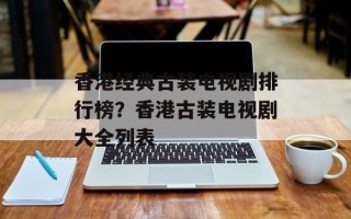 香港经典古装电视剧排行榜？香港古装电视剧大全列表