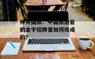 神舟国旅：中国旅游业的金字招牌是如何炼成的？